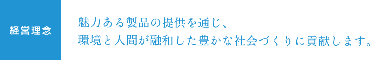 経営理念:魅力ある製品の提供を通じ、環境と人間が融和した豊かな社会づくりに貢献します。