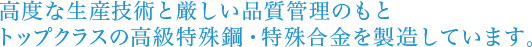 高度な生産技術と厳しい品質管理のもとトップクラスの高級特殊鋼・特殊合金を製造しています。