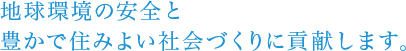 地球環境の安全と豊かで住みよい社会づくりに貢献します。